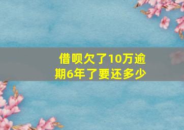 借呗欠了10万逾期6年了要还多少