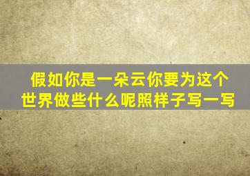 假如你是一朵云你要为这个世界做些什么呢照样子写一写