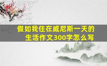 假如我住在威尼斯一天的生活作文300字怎么写