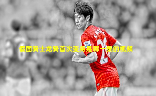 假面骑士龙骑首次变身是哪一集的视频
