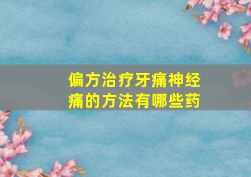 偏方治疗牙痛神经痛的方法有哪些药