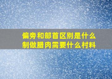 偏旁和部首区别是什么制做腊肉需要什么村料