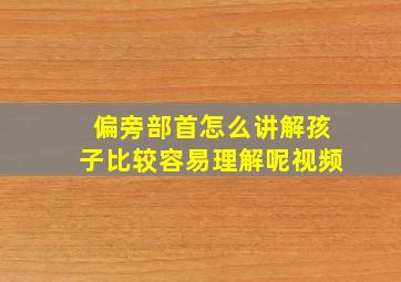 偏旁部首怎么讲解孩子比较容易理解呢视频