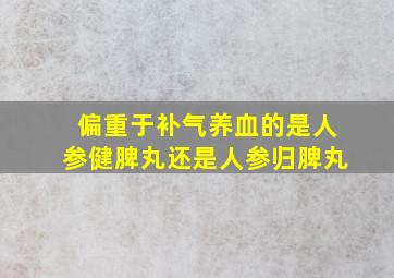 偏重于补气养血的是人参健脾丸还是人参归脾丸