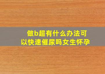 做b超有什么办法可以快速催尿吗女生怀孕