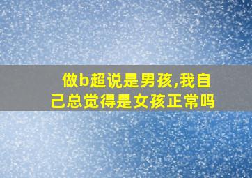 做b超说是男孩,我自己总觉得是女孩正常吗