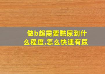 做b超需要憋尿到什么程度,怎么快速有尿