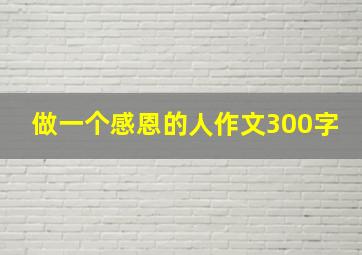 做一个感恩的人作文300字