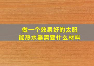 做一个效果好的太阳能热水器需要什么材料