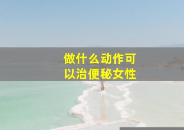 做什么动作可以治便秘女性