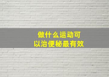 做什么运动可以治便秘最有效