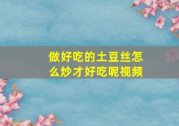 做好吃的土豆丝怎么炒才好吃呢视频