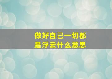 做好自己一切都是浮云什么意思