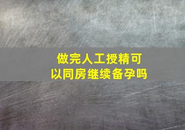 做完人工授精可以同房继续备孕吗