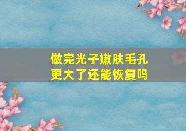 做完光子嫩肤毛孔更大了还能恢复吗