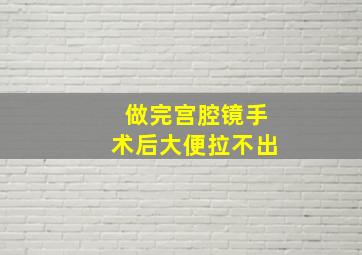 做完宫腔镜手术后大便拉不出