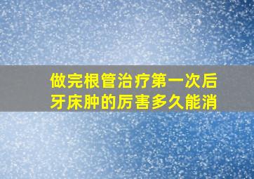 做完根管治疗第一次后牙床肿的厉害多久能消