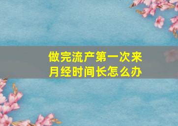 做完流产第一次来月经时间长怎么办