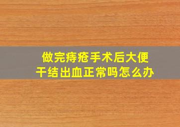 做完痔疮手术后大便干结出血正常吗怎么办