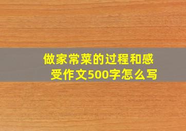 做家常菜的过程和感受作文500字怎么写