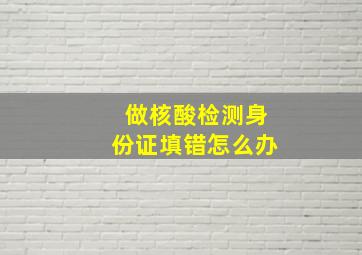 做核酸检测身份证填错怎么办