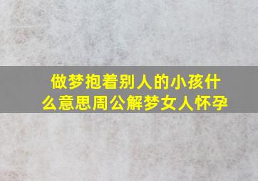 做梦抱着别人的小孩什么意思周公解梦女人怀孕