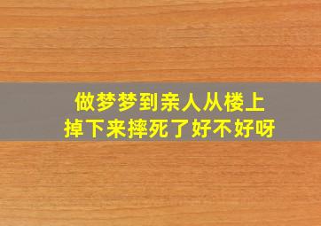 做梦梦到亲人从楼上掉下来摔死了好不好呀