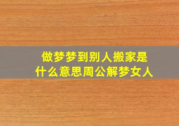 做梦梦到别人搬家是什么意思周公解梦女人