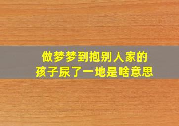 做梦梦到抱别人家的孩子尿了一地是啥意思