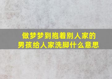 做梦梦到抱着别人家的男孩给人家洗脚什么意思