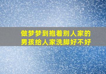 做梦梦到抱着别人家的男孩给人家洗脚好不好