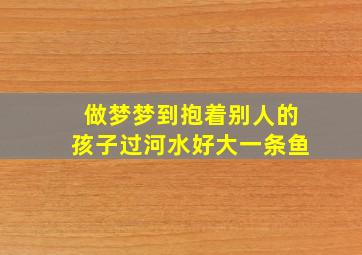 做梦梦到抱着别人的孩子过河水好大一条鱼