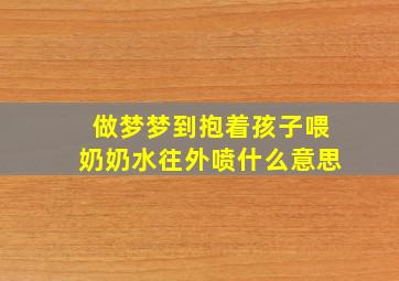 做梦梦到抱着孩子喂奶奶水往外喷什么意思