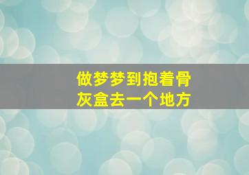 做梦梦到抱着骨灰盒去一个地方