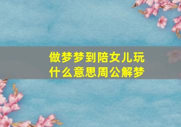 做梦梦到陪女儿玩什么意思周公解梦