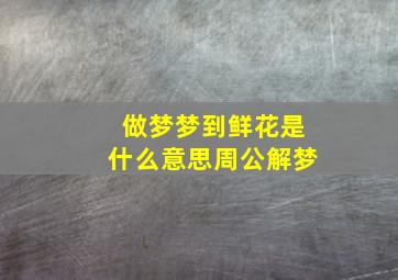 做梦梦到鲜花是什么意思周公解梦