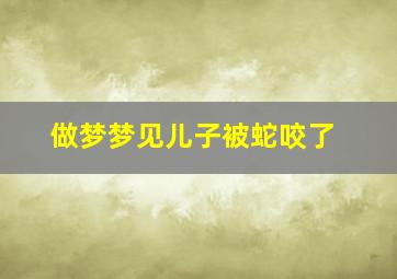 做梦梦见儿子被蛇咬了