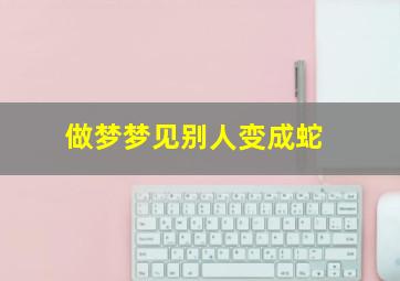 做梦梦见别人变成蛇