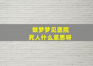 做梦梦见医院死人什么意思呀