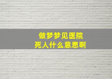 做梦梦见医院死人什么意思啊