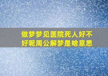 做梦梦见医院死人好不好呢周公解梦是啥意思