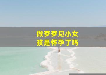 做梦梦见小女孩是怀孕了吗