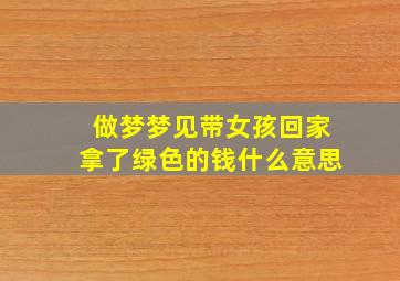 做梦梦见带女孩回家拿了绿色的钱什么意思