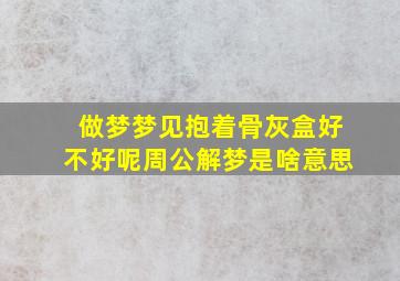 做梦梦见抱着骨灰盒好不好呢周公解梦是啥意思