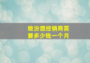 做汾酒经销商需要多少钱一个月