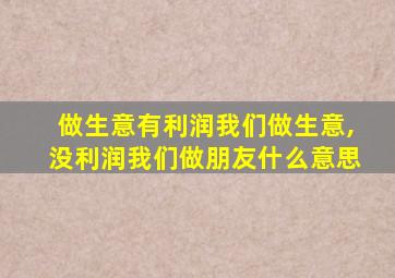 做生意有利润我们做生意,没利润我们做朋友什么意思