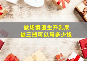 做肠镜医生开乳果糖三瓶可以吗多少钱