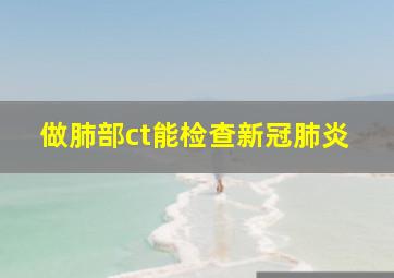 做肺部ct能检查新冠肺炎