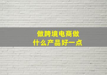 做跨境电商做什么产品好一点