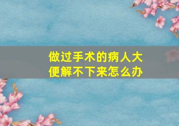 做过手术的病人大便解不下来怎么办